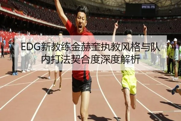 EDG新教练金赫奎执教风格与队内打法契合度深度解析